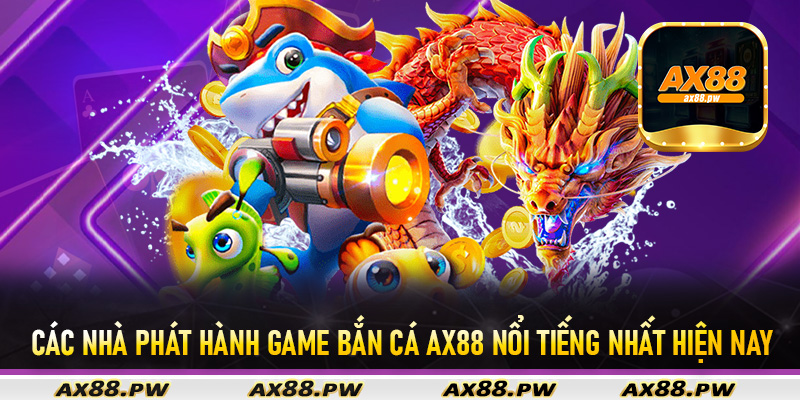 Các nhà phát hành game bắn cá Ax88 nổi tiếng nhất hiện nay