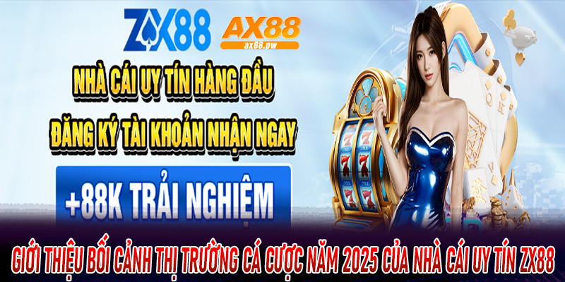 Giới thiệu bối cảnh thị trường cá cược năm 2025 của nhà cái uy tín ZX88